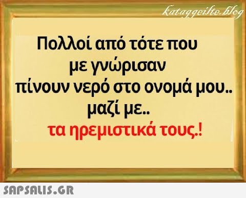 Πολλοί από τότε που με γνρισαν πίνουν νερό στο ονομά μου.. μαζί με . τα ηρεμιστικά τους.! SnPSALI5.GR