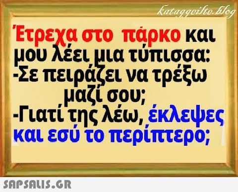 Έτρεχα στο παρκο και μου λέειμια τύπισσα: -Σε πειράζει να τρέξω ,μαζί σου; - Γιατί της λέω, έκλεψες και εσύ το περίπτερο; SAPSALI5.GR