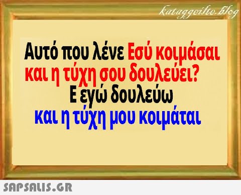 Αυτό πρυ λένε Εσύ κουμάσαι και η τύχη σου δουλεύει ? Εεγ δουλεύω και η τύχη μου κοιμάται