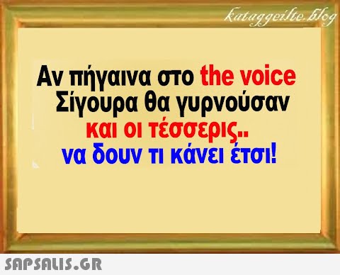 Αν πήγαινα στο the νοice Σίγουρα θα γυρνούσαν και οι τέσσερις . να δουν τι κάνει έτσι!