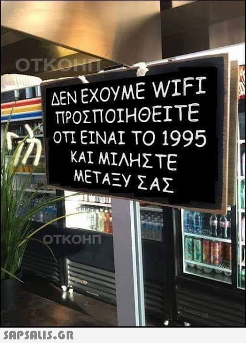 ΔΕΝ ΕΧΟΥΜE WIFI ΠΡΟΣΠΟΙHΘΕΙΤΕ Ο1 ΕΙΝAΙ ΤΟ 1995 ΚΑΙ ΜΙΛΗΣΤΕ ΜΕΤΑΞΥ ΣΑΣ ΟΤΚΟΗΠ