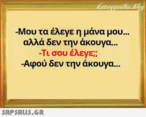 - Μου τα έλεγε η μάνα μου... αλλά δεν την άκουγα . . Τι σου έλεγε; - Αφού δεν την άκουγα... SnpSALI5.GR