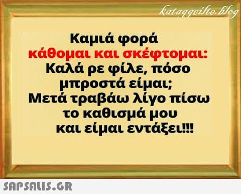 Καμιά φορά κάθομαι και σκέφτομαι: Καλά ρε φίλε, πόσο μπροστά είμαι; Μετά τραβάω λίγο πίσω το καθισμά μου και είμαι εντάξει!!!