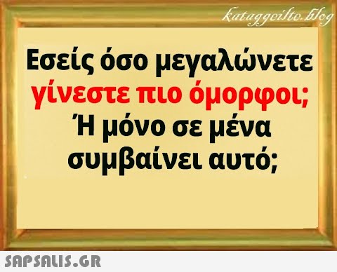 Εσείς όσο μεγαλνετε γίνεστε πιο όμορφοι; Ή μόνο σε μένα συμβαίνει αυτό;