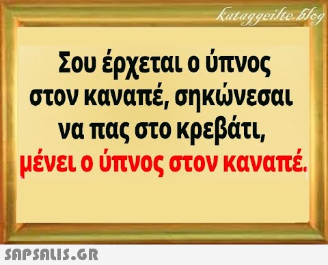 Σου έρχεται ο ύπνος στον καναπέ, σηκνεσαι να πας στο κρεβάτι, μένει ο ύπνος στον καναπέ.