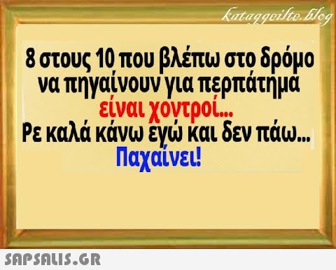 8 στους 10 που βλέπω στο δρόμο να πήγαίνουνγια περπάτημα είναι χοντροί. Ρεκαλά κάνω έχ και δεν πάω . . Παχαίνει! SnPSAuI5.GR