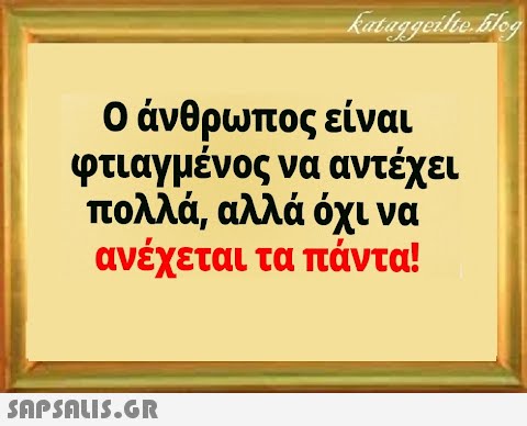 0 άνθρωπος είναι φτιαγμένος να αντέχει πολλά, αλλά όχι να ανέχεται τα πάντα!