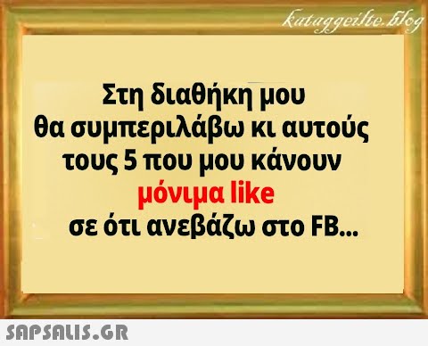 Στη διαθήκη μου θα συμπεριλάβω κι αυτούς τους 5 που μου κάνουν μόνιμα like σε ότι ανεβάζω στο FB..