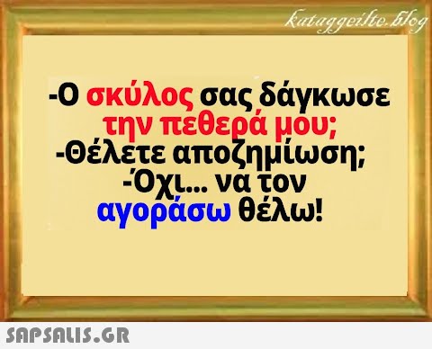 - Ο σκύλος σας δάγκωσε την πεθερά μου ; -Θέλετε αποζημίωση; -Οχι να τον αγοράσω θέλω!