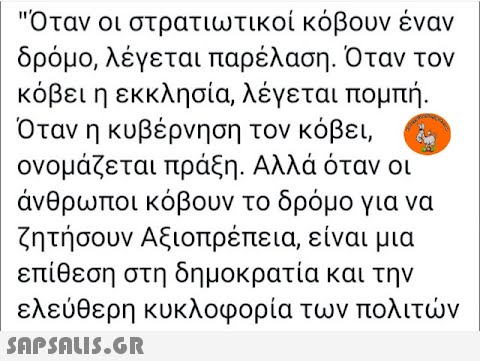 Όταν οι στρατιωτικοί κόβουν έναν δρόμο , λέγεται παρέλαση. Όταν τον κόβει η εκκλησία, λέγεται πομπή.. Όταν η κυβέρνηση τον κόβει , ονομάζεται πράξη. Αλλά όταν οι άνθρωποι κόβουν το δρόμο για να ζητήσουν Αξιοπρέπεια, είναι μια επίθεση στη δημοκρατία και την ελεύθερη κυκλοφορία των πολιτν