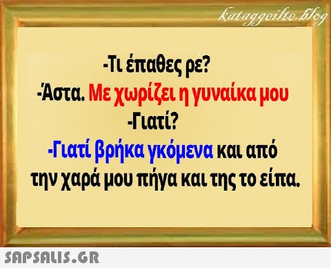 Τι έπαθες ρε? Αστα. Με χωρίζει η γυναίκα μου Τιατί? Τιατί βρήκα γκόμενα και από την χαρά μου πήγα και της το είπα.