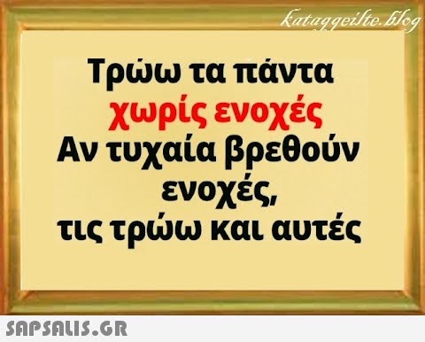 Τρω τα πάντα χωρίς ενοχές Αν τυχαία βρεθούν ενοχές, τις τρω και αυτές