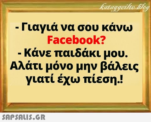 -Γιαγιά να σου κάνω Facebook? - Κάνε παιδάκι μου. Αλάτι μόνο μην βάλεις γιατί έχω πίεση!