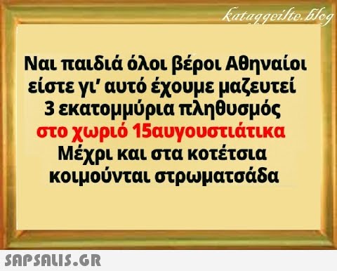 Ναι παιδιά όλοι βέροι Αθηναίοι είστε γι  αυτό έχουμε μαζευτεί 3 εκατομμύρια πληθυσμός στο χωριό 15αυγουστιάτικα Μέχρι και στα κοτέτσια κοιμούνται στρωματσάδα SAPSALI5.GR