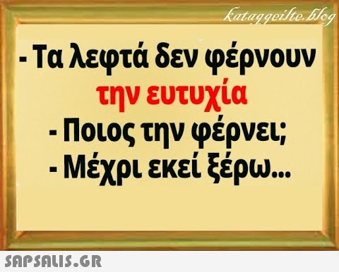 - Τα λεφτά δεν φέρνουν την ευτυχία - Ποιος την φέρνει; - Μέχρι εκεί ξέρω . . SAPSALI5.GR