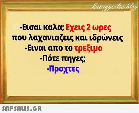 - Εισαι καλα; Εχεις 2 ωρες που λαχανιαζεις και ιδρνεις - Ειναι απο το τρεξιμο - Πότε πηγες - Προχτες