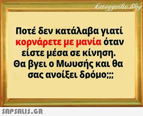 Ποτέ δεν κατάλαβα γιατί κορνάρετε με μανία όταν είστε μέσα σε κίνηση. Θα βγει ο Μωυσής και θα σας ανοίξει δρόμο;;