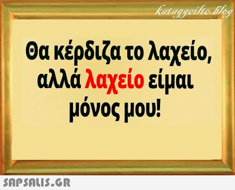 θα κέρδιζα το λαχείο, αλλά λαχείο είμαι μόνος μου!