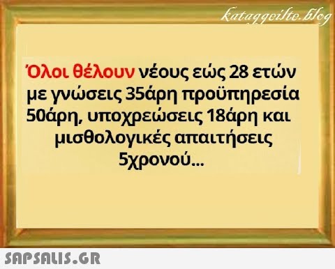 Όλοι θέλουν νέους ες 28 ετν μεγνσεις 35άρη προϋπηρεσία 50άρη, υποχρεσεις 18άρη και μισθολογικές απαιτήσεις 5χρονο .. . SAPSAU..GR