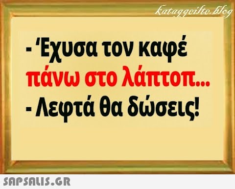 - Έχυσα τον καφέ πάνω στο λάπτοπ... - Λεφτά θα δσεις! SnPSALI5.GR