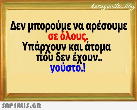 Δεν μπορούμε να αρέσουμε σε όλους, Υπάρχουν και άτομα που δεν έχουν. γούστο.! SAPSALI5.GR