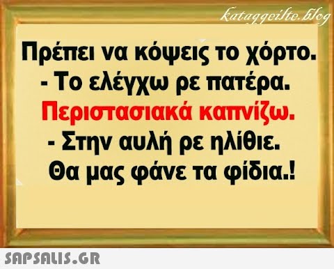 Πρέπει να κόψεις το όρτο. - Το ελέγχω ρε πατέρα. Περιστασιακά καπνίζω. - Στην αυλή ρε ηλίθιε. Θα μας φάνε τα φίδια.! SAPSAUS.GR