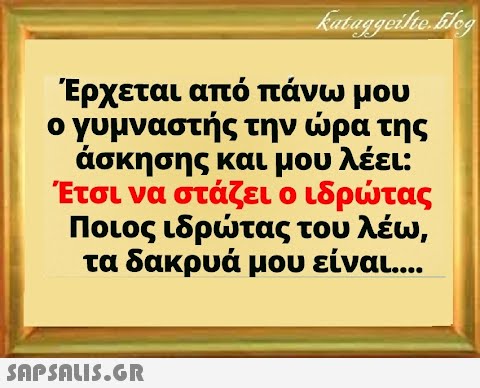 Έρχεται από πάνω μου ο γυμναστής την ρα της άσκησης και μου λέει: Έτσι να στάζει ο ιδρτας Ποιος ιδρτας του λέω , τα δακρυά μου είναι... SnPSALI5.GR