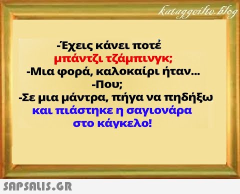 -Έχεις κάνει ποτέ μπάντζι τζάμπινγκ; - Μια φορά, καλοκαίρι ήταν... - Που; -Σε μια μάντρα, πήγα να πηδήξω και πιάστηκε η σαγιονάρα στο κάγκελο!