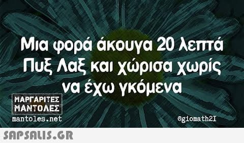 Mια φορά άκουγα 20 λεπτά Πυξ Λαξ και χρισα χωρίς να έχω γκόμενα. ΜΑΡΓΑΡΙΤΕΣ ΜΑΝΤΟΛΕΣ nantoles.net egionath21 Snpsnu5.GR