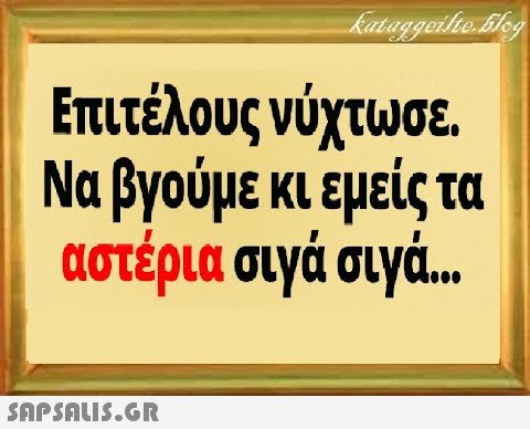 Επιτέλους νύχτωσε. Να βγούμε κι εμείς τα αστέρια σιγά σιγά. .