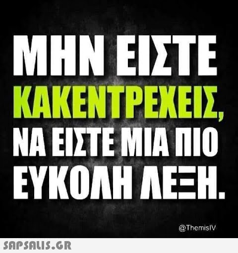 ΜΗΝ ΕΙΣΤΕ ΚΑΚΕΝΤΡΕΧΕΙΣ, ΝΑ ΕΙΣΤΕ ΜΙΑ ΠΙΟ ΕΥΚΟΛΗ ΛΕΞΗ.  @Themis/V