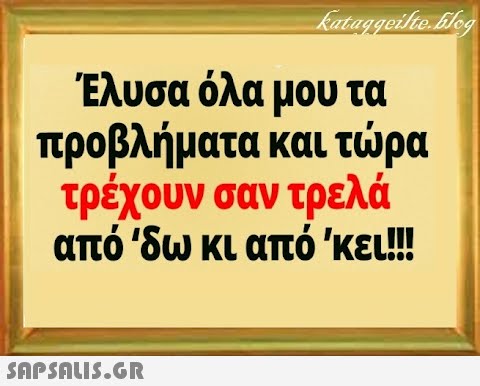 Έλυσα όλα μου τα προβλήματα και τρα τρέχουν σαν τρελά από δω κι από κει!! SAPSALI5.G.