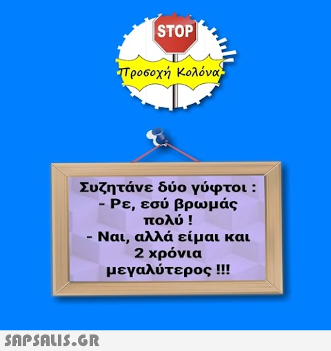 STOP Τρο6οχή Κολόνα- Συζητάνε δύο γύφτοι: - Ρε, εσύ βρωμάς πολύ ! - Ναι, αλλά είμαι και 2 χρόνια μεγαλύτερος !!!