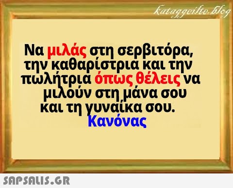 Να μιλάς στη σερβιτόρα, την καθαρίστρια και την πλήτρια όπως θέλεις να μιλούν στημάνα σου και τη γυναίκα σου. Κανόνας