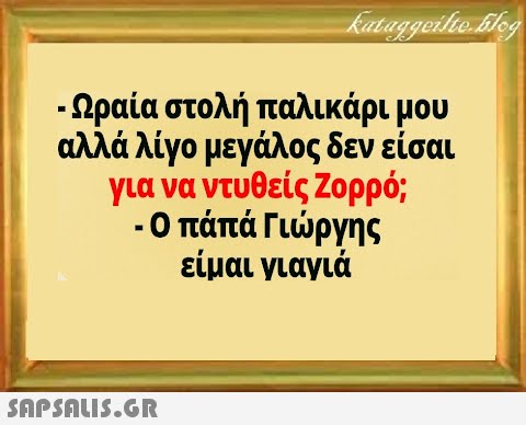 - Ωραία στολή παλικάρι μου αλλά λίγο μεγάλος δεν είσαι για να ντυθείς Ζορρό; -Ο πάπά Γιργης είμαι γιαγιά